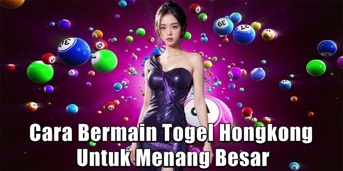 Cara Bermain Togel Hongkong Untuk Menang Besar